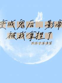 变成鬼后,影帝被我拿捏了
